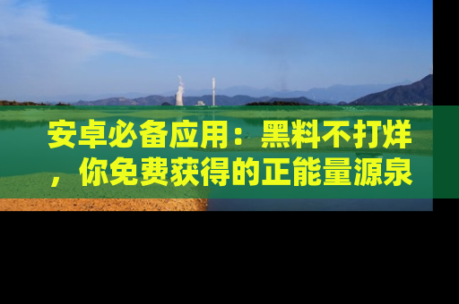 安卓必备应用:黑料不打烊,你免费获得的正能量源泉!