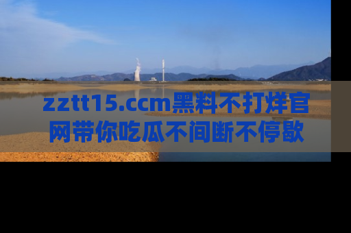 zztt15.ccm黑料不打烊官网带你吃瓜不间断不停歇