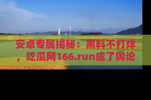 安卓专属揭秘:黑料不打烊,吃瓜网166.run成了舆论风暴的中心