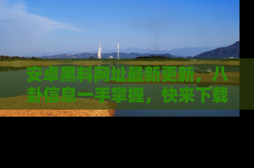 安卓黑料网址最新更新,八卦信息一手掌握,快来下载