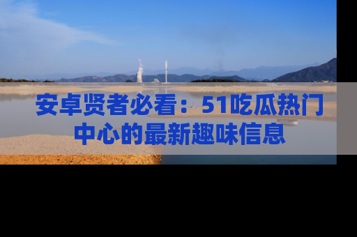安卓贤者必看：51吃瓜热门中心的最新趣味信息