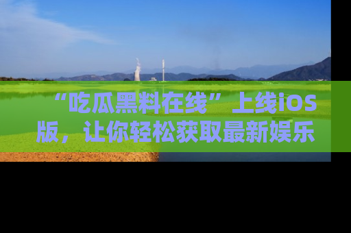“吃瓜黑料在线”上线iOS版,让你轻松获取最新娱乐新闻