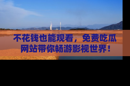 不花钱也能观看，免费吃瓜网站带你畅游影视世界！