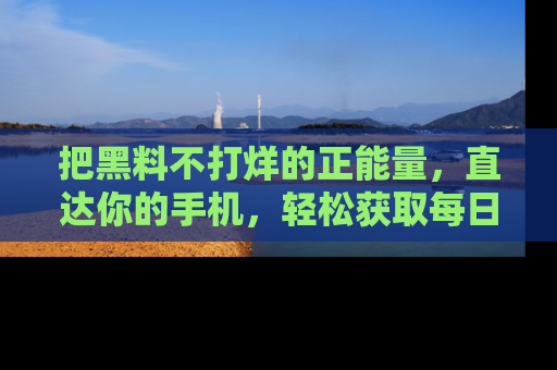 把黑料不打烊的正能量，直达你的手机，轻松获取每日新鲜八卦！