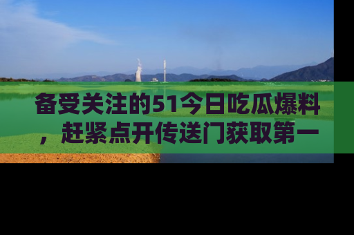 备受关注的51今日吃瓜爆料，赶紧点开传送门获取第一手消息！