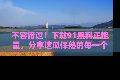 不容错过！下载91黑料正能量，分享这瓜保熟的每一个瞬间！