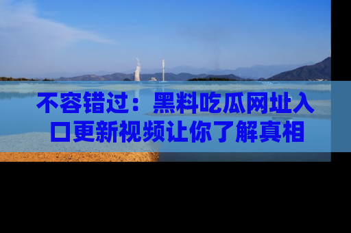 不容错过：黑料吃瓜网址入口更新视频让你了解真相
