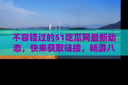不容错过的51吃瓜网最新动态，快来获取链接，畅游八卦世界！