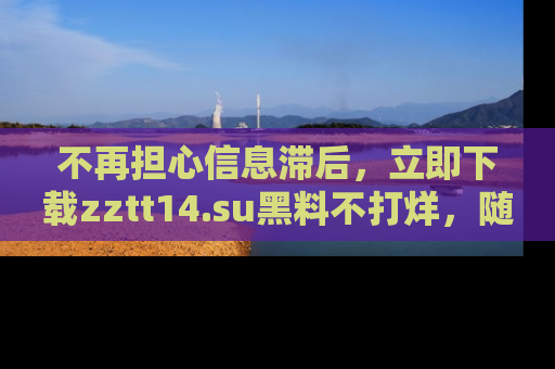 不再担心信息滞后，立即下载zztt14.su黑料不打烊，随时获取新鲜黑料！