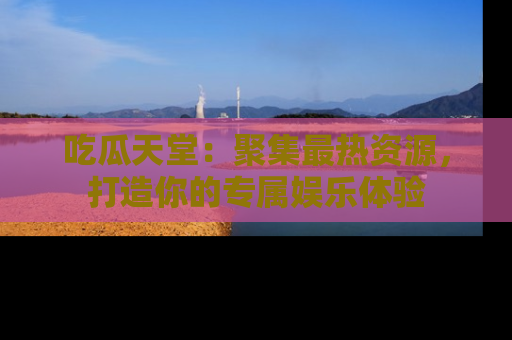 吃瓜天堂:聚集最热资源,打造你的专属娱乐体验