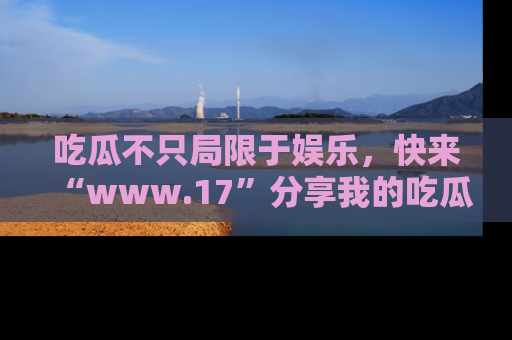 吃瓜不只局限于娱乐,快来“www.17”分享我的吃瓜技巧,成为社交圈的明星!
