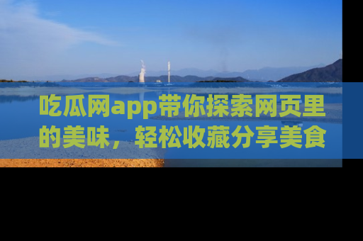 吃瓜网app带你探索网页里的美味，轻松收藏分享美食秘笈