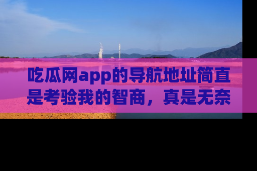 吃瓜网app的导航地址简直是考验我的智商，真是无奈！