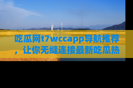 吃瓜网t7wccapp导航推荐，让你无缝连接最新吃瓜热点内容！