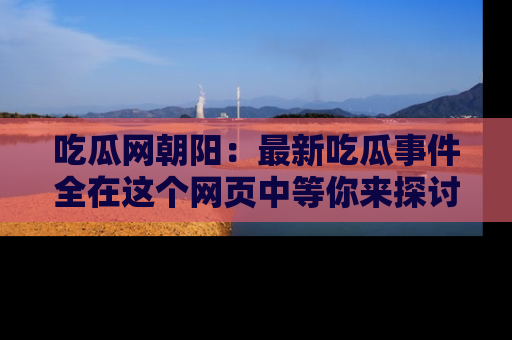 吃瓜网朝阳：最新吃瓜事件全在这个网页中等你来探讨！