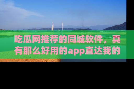 吃瓜网推荐的同城软件，真有那么好用的app直达我的心吗？