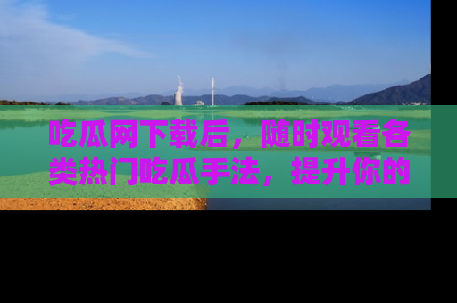 吃瓜网下载后，随时观看各类热门吃瓜手法，提升你的社交技能！