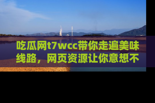 吃瓜网t7wcc带你走遍美味线路，网页资源让你意想不到！
