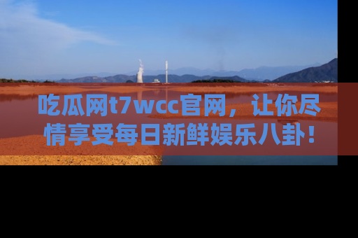 吃瓜网t7wcc官网，让你尽情享受每日新鲜娱乐八卦！