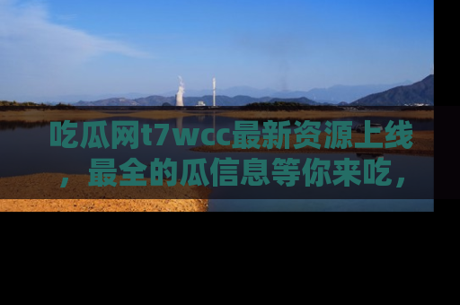 吃瓜网t7wcc最新资源上线，最全的瓜信息等你来吃，快来围观！