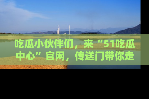 吃瓜小伙伴们，来“51吃瓜中心”官网，传送门带你走入八卦世界！