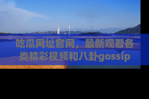 吃瓜网址官网，最新观看各类精彩视频和八卦gossip