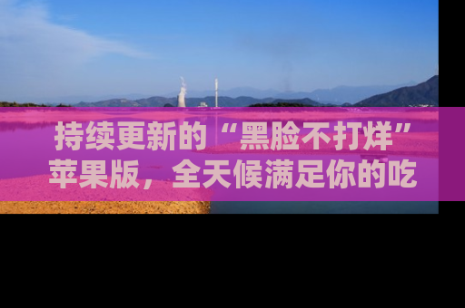 持续更新的“黑脸不打烊”苹果版，全天候满足你的吃瓜需求！