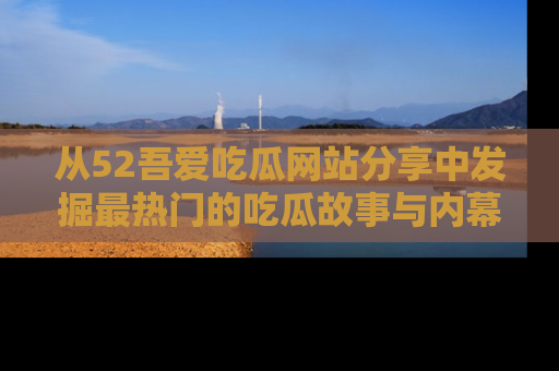 从52吾爱吃瓜网站分享中发掘最热门的吃瓜故事与内幕
