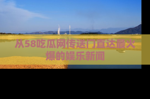 从58吃瓜网传送门直达最火爆的娱乐新闻