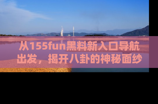 从155fun黑料新入口导航出发,揭开八卦的神秘面纱!