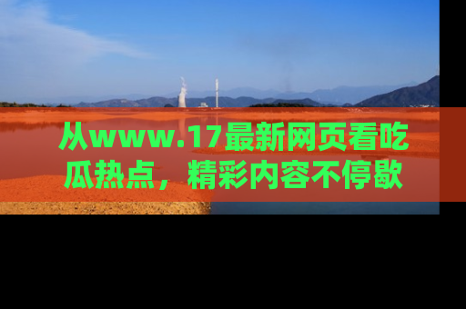 从www.17最新网页看吃瓜热点，精彩内容不停歇