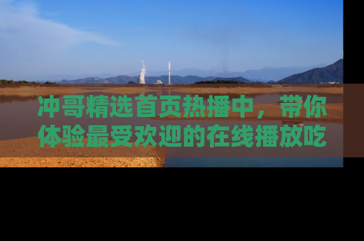 冲哥精选首页热播中,带你体验最受欢迎的在线播放吃瓜节目