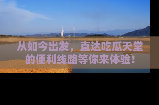 从如今出发，直达吃瓜天堂的便利线路等你来体验！