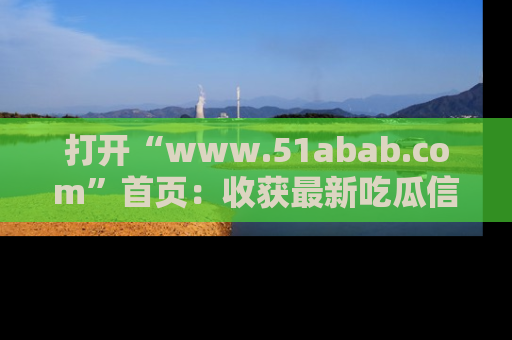 打开“www.51abab.com”首页:收获最新吃瓜信息,成为圈内明星动态达人!