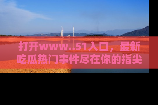 打开www..51入口，最新吃瓜热门事件尽在你的指尖，马上来看看！