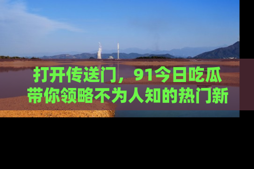 打开传送门，91今日吃瓜带你领略不为人知的热门新闻！