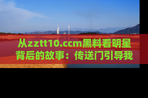 从zztt10.ccm黑料看明星背后的故事:传送门引导我们探索真相!