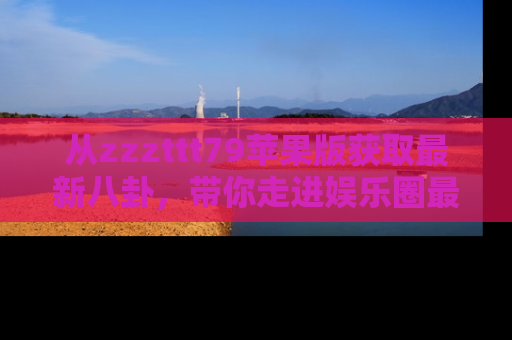 从zzzttt79苹果版获取最新八卦,带你走进娱乐圈最热内幕!