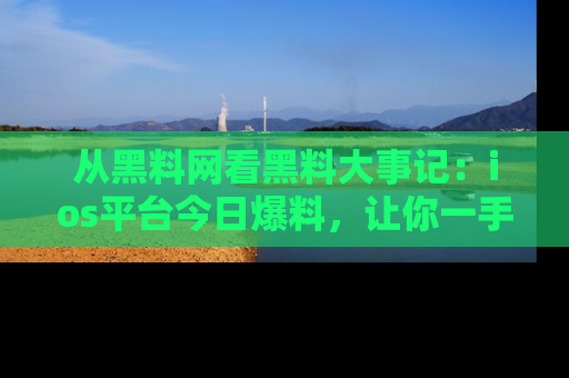 从黑料网看黑料大事记:ios平台今日爆料,让你一手掌握八卦内幕