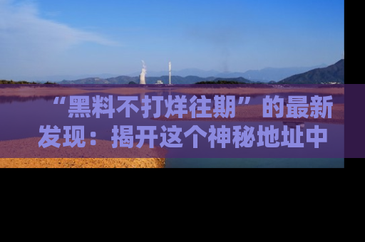 “黑料不打烊往期”的最新发现:揭开这个神秘地址中的爆笑黑料面纱