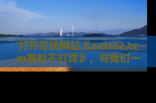 打开在线网站《zztt32.ccm黑料不打烊》，与我们一起揭露那些鲜为人知的黑料与明星秘密！