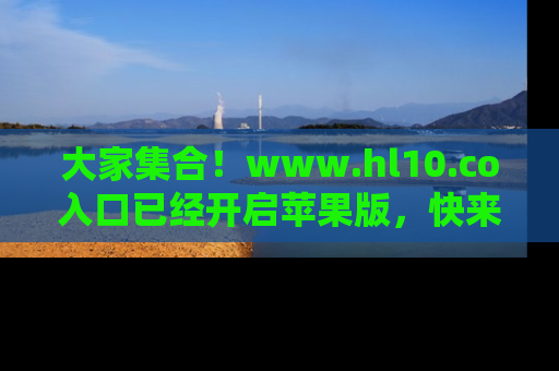 大家集合!www.hl10.co入口已经开启苹果版,快来一起享受吃瓜吧!