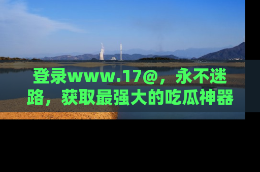 登录www.17@，永不迷路，获取最强大的吃瓜神器，解锁娱乐新动态。