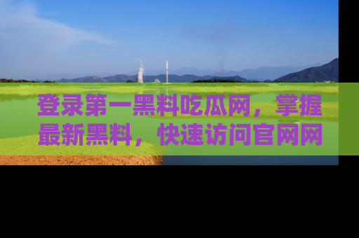登录第一黑料吃瓜网，掌握最新黑料，快速访问官网网址体验。