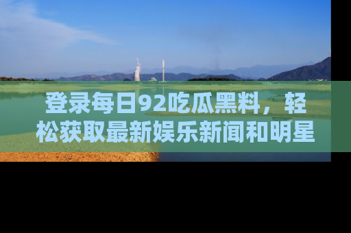 登录每日92吃瓜黑料，轻松获取最新娱乐新闻和明星炒作背后的真相