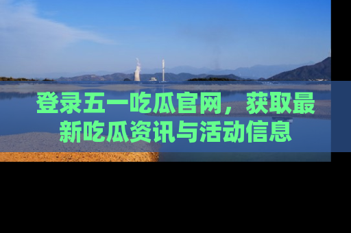 登录五一吃瓜官网，获取最新吃瓜资讯与活动信息
