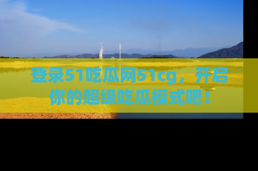 登录51吃瓜网51cg，开启你的超级吃瓜模式吧！