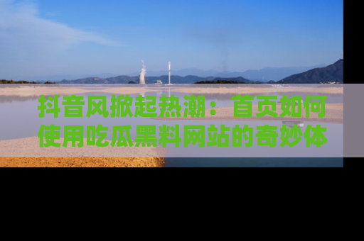 抖音风掀起热潮：首页如何使用吃瓜黑料网站的奇妙体验
