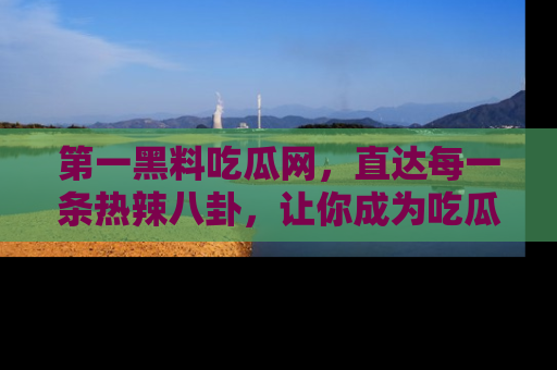 第一黑料吃瓜网，直达每一条热辣八卦，让你成为吃瓜达人！