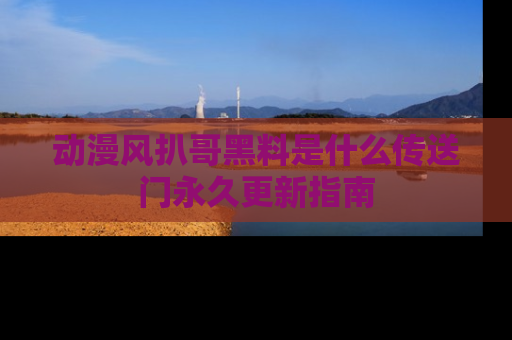 动漫风扒哥黑料是什么传送门永久更新指南